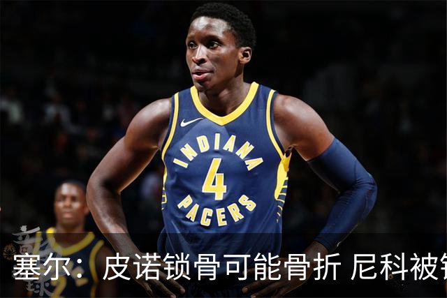 塞尔：皮诺锁骨可能骨折 尼科被铲伤可能提前结束世界杯之旅
