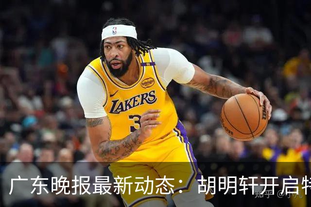 广东晚报最新动态：胡明轩开启特训，杜锋合同到期，徐昕回购前景乐观