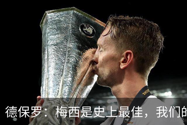 德保罗：梅西是史上最佳，我们的责任是让他做自己最擅长的事