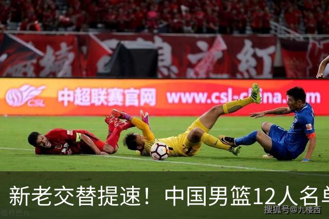 新老交替提速！中国男篮12人名单出炉，王俊杰杨瀚森领衔 徐昕首秀