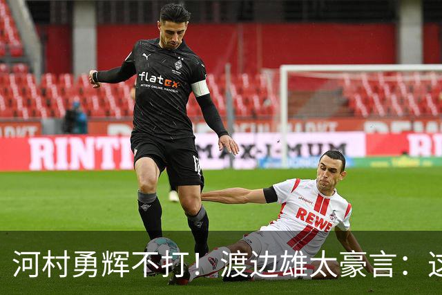 河村勇辉不打！渡边雄太豪言：这支日本队完全可以击败中国男篮